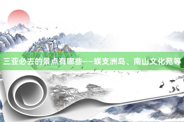 三亚必去的景点有哪些——蜈支洲岛、南山文化苑等