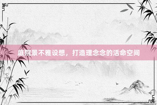 庭院景不雅设想，打造理念念的活命空间