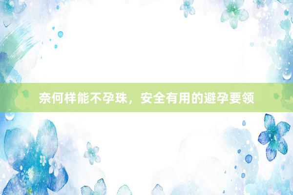 奈何样能不孕珠，安全有用的避孕要领