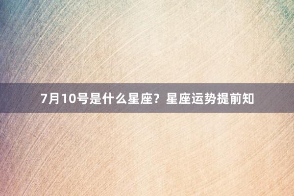 7月10号是什么星座？星座运势提前知