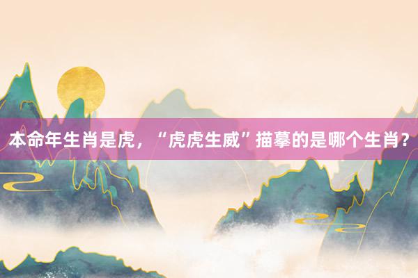 本命年生肖是虎，“虎虎生威”描摹的是哪个生肖？