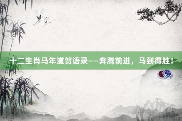 十二生肖马年道贺语录——奔腾前进，马到得胜！