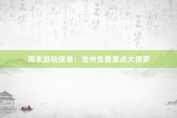 周末游玩保举：沧州免费景点大搜罗