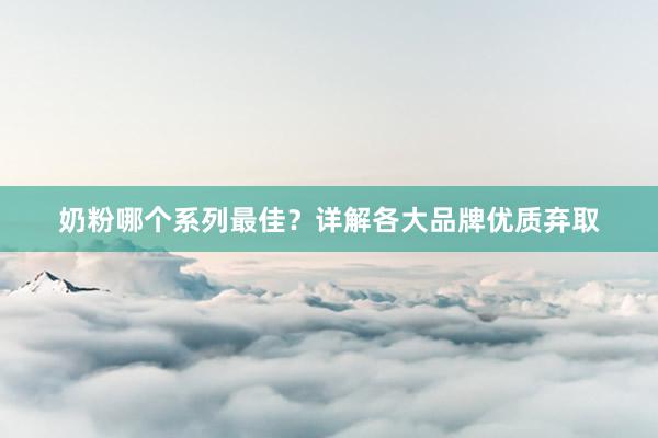 奶粉哪个系列最佳？详解各大品牌优质弃取